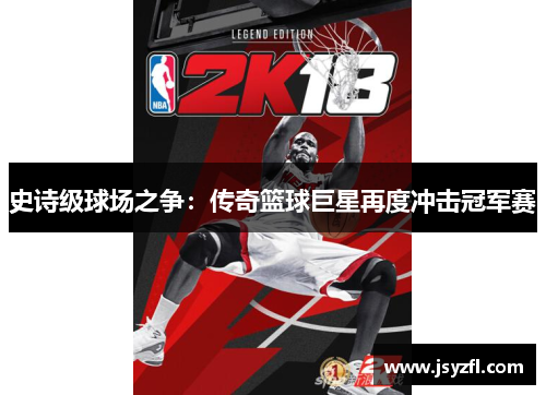 史诗级球场之争：传奇篮球巨星再度冲击冠军赛