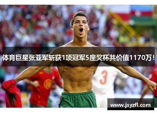体育巨星张亚军斩获1项冠军5座奖杯共价值1170万！