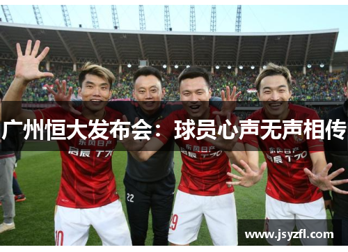 广州恒大发布会：球员心声无声相传