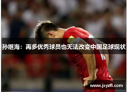 孙继海：再多优秀球员也无法改变中国足球现状